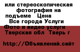 3D или стереоскопическая фотография на подъеме › Цена ­ 3 000 - Все города Услуги » Фото и видео услуги   . Тверская обл.,Тверь г.